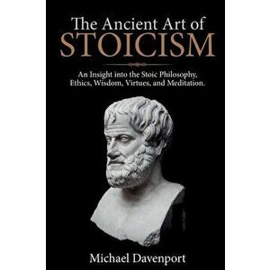 The Ancient Art of Stoicism: An Insight into the Stoic Philosophy, Ethics, Wisdom, Virtues, and Meditation, Paperback - Michael Davenport imagine