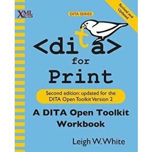 DITA for Print: A DITA Open Toolkit Workbook, Second Edition, Paperback - Leigh W. White imagine
