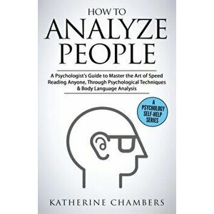 How to Analyze People: A Psychologist's Guide to Master the Art of Speed Reading Anyone, Through Psychological Techniques & Body Language Ana, Paperba imagine
