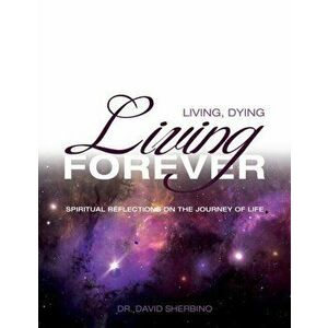 Living, Dying, Living Forever: Spiritual Reflections on the Journey of Life, Paperback - David Sherbino imagine