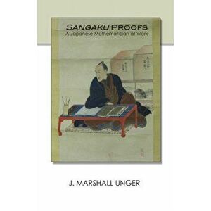 Sangaku Proofs: A Japanese Mathematician at Work, Paperback - J. Marshall Unger imagine
