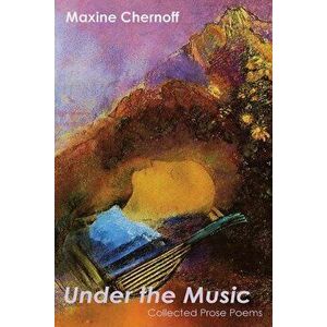 Under the Music: Collected Prose Poems, Paperback - Maxine Chernoff imagine