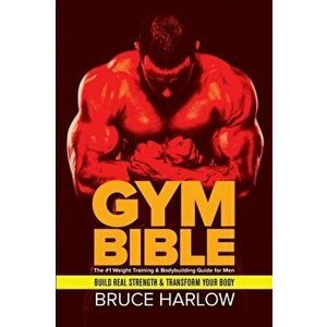 Gym Bible: The #1 Weight Training & Bodybuilding Guide for Men - Build Real Strength & Transform Your Body, Paperback - Bruce Harlow imagine