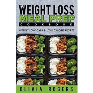Meal Prep: The Weight Loss Meal Prep Cookbook - Weekly Low Carb & Low Calorie Recipes, Paperback - Olivia Rogers imagine