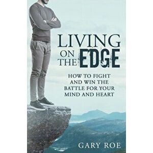 Living on the Edge: How to Fight and Win the Battle for Your Mind and Heart, Paperback - Gary Roe imagine