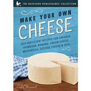Make Your Own Cheese: Self-Sufficient Recipes for Cheddar, Parmesan, Romano, Cream Cheese, Mozzarella, Cottage Cheese, and Feta, Paperback - Caleb War imagine