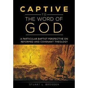 Captive to the Word of God: A Particular Baptist Perspective On Reformed And Covenant Theology, Paperback - Stuart L. Brogden imagine