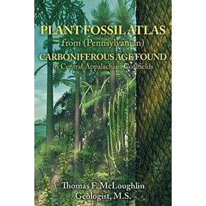 Plant Fossil Atlas from (Pennsylvanian) Carboniferous Age Found in Central Appalachian Coalfields, Paperback - Thomas McLoughlin imagine