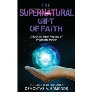 The Supernatural Gift of Faith: Unlocking a New Realm of Prophetic Power, Paperback - Demontae A. Edmonds imagine