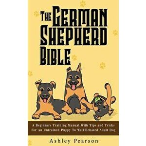 The German Shepherd Bible - A Beginners Training Manual With Tips and Tricks For An Untrained Puppy To Well Behaved Adult Dog, Paperback - Ashley Pear imagine