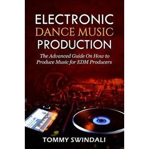 Electronic Dance Music Production: The Advanced Guide On How to Produce Music for EDM Producers, Paperback - Tommy Swindali imagine