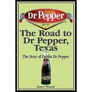 The Road to Dr Pepper, Texas: The Story of Dublin Dr Pepper, Paperback - Karen Wright imagine
