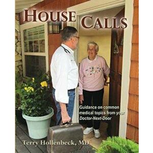 House Calls: Guidance on Common Medical Topics from Your Doctor-Next-Door, Paperback - Terry Hollenbeck imagine