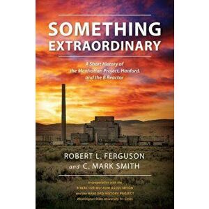Something Extraordinary: A Short History of the Manhattan Project, Hanford, and the B Reactor, Paperback - Robert L. Ferguson imagine
