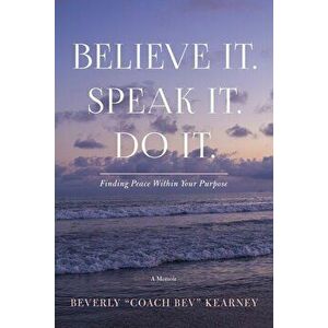 Believe It. Speak It. Do It.: Finding Peace Within Your Purpose, Paperback - Beverly Kearney imagine