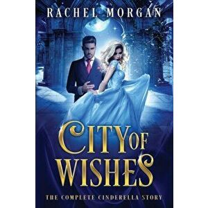 City of Wishes: The Complete Cinderella Story, Paperback - Rachel Morgan imagine
