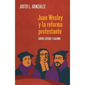 Juan Wesley y la Reforma Protestante: Entre Lutero y Calvino, Paperback - Justo L. Gonzalez imagine