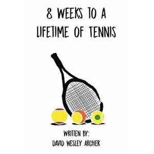 8 Weeks to a Lifetime of Tennis, Paperback - David Wesley Archer imagine