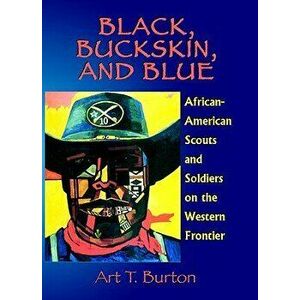 Black, Buckskin, and Blue: African American Scouts and Soldiers on the Western Frontier, Paperback - Arthur T. Burton imagine