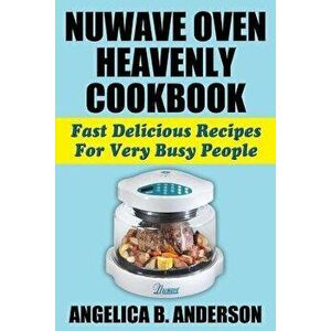 Nuwave Oven Heavenly Cookbook: Fast Delicious Recipes for Very Busy People, Paperback - Angelica B. Anderson imagine