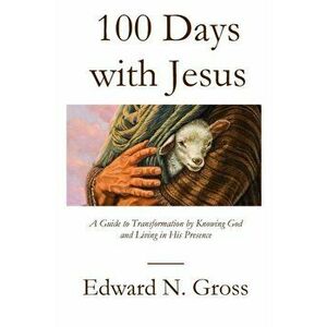 100 Days with Jesus: A Guide to Transformation by Knowing God and Living in His Presence, Paperback - Edward N. Gross imagine