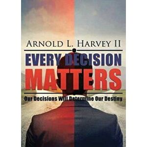 Every Decision Matters: Our Decisions Will Determine Our Destiny, Paperback - Arnold L. Harvey imagine