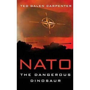 NATO: Dangerous Dinosaur, Hardcover - Ted Galen Carpenter imagine