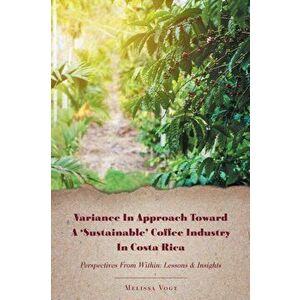Variance in Approach Toward a 'Sustainable' Coffee Industry in Costa Rica: Perspectives from Within; Lessons and Insights, Paperback - Melissa Vogt imagine