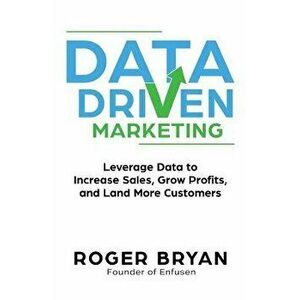 Data Driven Marketing: Leverage Data to Increase Sales, Grow Profits, and Land More Customers, Paperback - Roger Bryan imagine