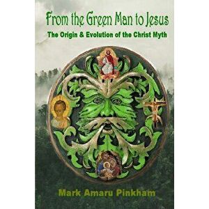 From the Green Man to Jesus: The Origin and Evolution of the Christ Myth, Paperback - Mark Amaru Pinkham imagine