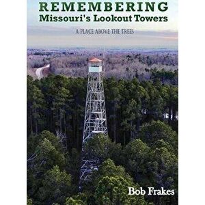Remembering Missouri's Lookout Towers: A Place Above the Trees, Hardcover - Bob Frakes imagine