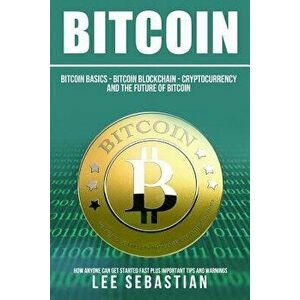 Bitcoin: The Bitcoin Basics: Bitcoin - Blockchain - Cryptocurrency and the Future of Bitcoin, Paperback - Lee Sebastian imagine
