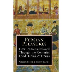 Persian Pleasures: How Iranians Relaxed Through the Centuries with Food, Drink and Drugs, Hardcover - Willem Floor imagine