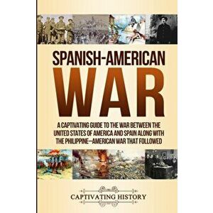 Spanish-American War: A Captivating Guide to the War Between the United States of America and Spain along with The Philippine-American War t, Paperbac imagine