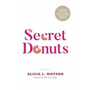 Secret Donuts: A Journey to Getting Over Your Weight, Aligned with God and into Your Purpose, Paperback - Alicia L. Watson imagine