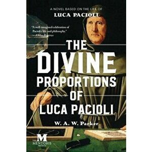 The Divine Proportions of Luca Pacioli: A Novel Based on the Life of Luca Pacioli, Paperback - W. a. W. Parker imagine