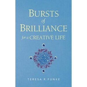 Bursts of Brilliance for a Creative Life, Paperback - Teresa R. Funke imagine