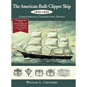 The American-Built Clipper Ship, 1850-1856: Characteristics, Construction, and Details, Hardcover - William L. Crothers imagine