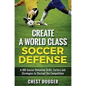Create a World Class Soccer Defense: A 100 Soccer Drills, Tactics and Techniques to Shutout the Competition, Hardcover - Chest Dugger imagine