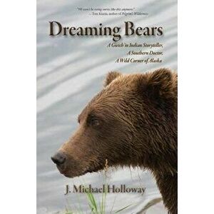 Dreaming Bears: A Gwich'in Indian Storyteller, a Southern Doctor, a Wild Corner of Alaska, Paperback - J. Michael Holloway imagine