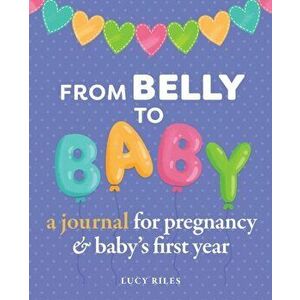 From Belly to Baby: A Journal for Pregnancy and Baby's First Year, Paperback - Lucy Riles imagine