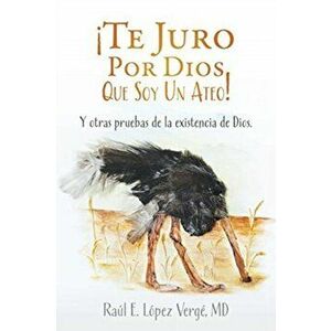 Te Juro Por Dios Que Soy Un Ateo!: Y otras pruebas de la existencia de Dios., Paperback - MD Raul E. Lopez Verge imagine