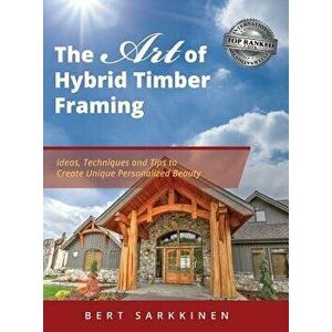 The Art of Hybrid Timber Framing: Ideas, Techniques and Tips to Create Unique Personalized Beauty, Hardcover - Bert Sarkkinen imagine