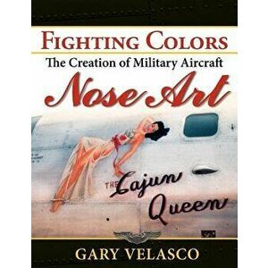 Fighting Colors: The Creation of Military Aircraft Nose Art, Paperback - Gary Velasco imagine