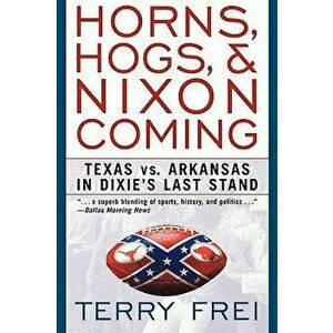 Horns, Hogs, and Nixon Coming: Texas Vs. Arkansas in Dixie's Last Stand, Paperback - Terry Frei imagine