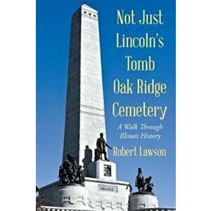 Not Just Lincoln's Tomb Oak Ridge Cemetery: A Walk Through Illinois History, Paperback - Robert Lawson imagine
