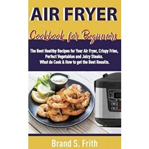 Air Fryer Cookbook for Beginners: The Best Healthy Recipes for Your Air Fryer, Crispy Fries, Perfect Vegetables and Juicy Steaks. What to Cook & How t imagine