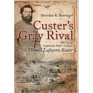 Custer's Gray Rival: The Life of Confederate Major General Thomas Lafayette Rosser, Hardcover - Sheridan R. Barringer imagine