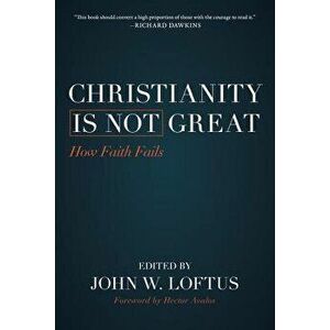 Christianity Is Not Great: How Faith Fails, Paperback - John W. Loftus imagine