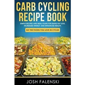 Carb Cycling Recipe Book: Simple Recipes and Meal Plans for Rapid Fat Loss, Increased Energy and Enhanced Health, Paperback - Josh Falenski imagine